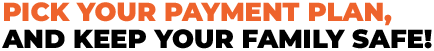 Pick your Payment Plan, And keep your family safe!