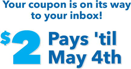 Your coupon is on its way to your inbox! $2 pays 'til May 4th.